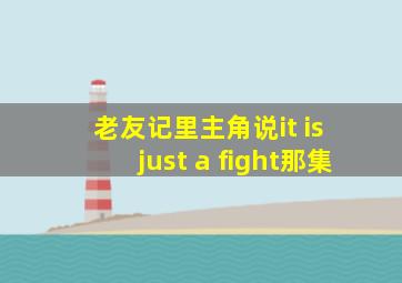 老友记里主角说it is just a fight那集